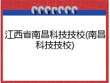 江西省南昌科技技校(南昌科技技校)