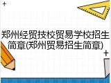 郑州经贸技校贸易学校招生简章(郑州贸易招生简章)