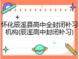 怀化辰溪县高中全封闭补习机构(辰溪高中封闭补习)