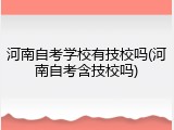 河南自考学校有技校吗(河南自考含技校吗)