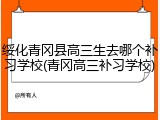 绥化青冈县高三生去哪个补习学校(青冈高三补习学校)