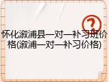 怀化溆浦县一对一补习班价格(溆浦一对一补习价格)