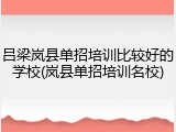 吕梁岚县单招培训比较好的学校(岚县单招培训名校)