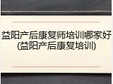 益阳产后康复师培训哪家好(益阳产后康复培训)