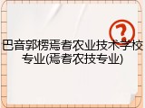 巴音郭楞焉耆农业技术学校专业(焉耆农技专业)
