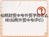 仙桃财贸中专外贸学校怎么样(仙桃外贸中专评价)