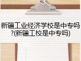 新疆工业经济学校是中专吗?(新疆工校是中专吗)