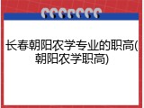 长春朝阳农学专业的职高(朝阳农学职高)