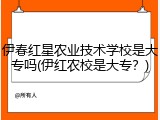 伊春红星农业技术学校是大专吗(伊红农校是大专？)