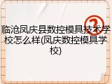临沧凤庆县数控模具技术学校怎么样(凤庆数控模具学校)