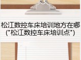 松江数控车床培训地方在哪("松江数控车床培训点")