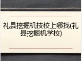 礼县挖掘机技校上哪找(礼县挖掘机学校)