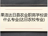 果洛达日县农业职高学校读什么专业(达日农校专业)
