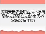 济南天桥农业职业技术学院是私立还是公立(济南天桥农院公私性质)