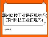 郑州科技工业是正规的吗(郑州科技工业正规吗)