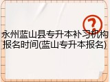 永州蓝山县专升本补习机构报名时间(蓝山专升本报名)