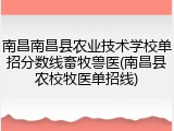 南昌南昌县农业技术学校单招分数线畜牧兽医(南昌县农校牧医单招线)