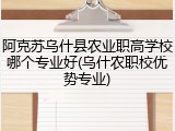 阿克苏乌什县农业职高学校哪个专业好(乌什农职校优势专业)