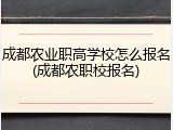 成都农业职高学校怎么报名(成都农职校报名)