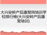 大兴安岭产后康复师培训学校排行榜(大兴安岭产后康复培训)