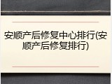 安顺产后修复中心排行(安顺产后修复排行)