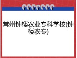 常州钟楼农业专科学校(钟楼农专)