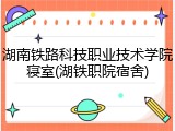 湖南铁路科技职业技术学院寝室(湖铁职院宿舍)