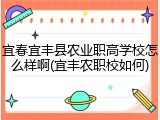 宜春宜丰县农业职高学校怎么样啊(宜丰农职校如何)