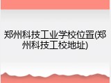 郑州科技工业学校位置(郑州科技工校地址)