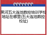 黑河五大连池数控培训学校地址在哪里(五大连池数控校址)