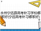 永州宁远县高考补习学校哪家好(宁远高考补习哪家好)