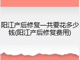 阳江产后修复一共要花多少钱(阳江产后修复费用)
