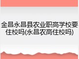 金昌永昌县农业职高学校要住校吗(永昌农高住校吗)