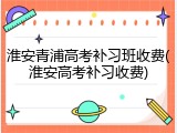 淮安青浦高考补习班收费(淮安高考补习收费)
