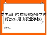 安庆潜山县有哪些农业学校好(安庆潜山农业学校)
