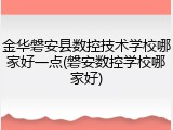 金华磐安县数控技术学校哪家好一点(磐安数控学校哪家好)