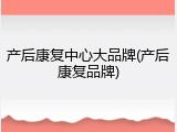 产后康复中心大品牌(产后康复品牌)