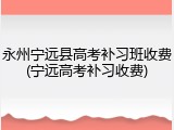 永州宁远县高考补习班收费(宁远高考补习收费)