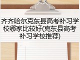 齐齐哈尔克东县高考补习学校哪家比较好(克东县高考补习学校推荐)