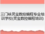 三门峡灵宝数控编程专业培训学校(灵宝数控编程培训)