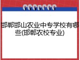 邯郸邯山农业中专学校有哪些(邯郸农校专业)