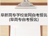 阜新高专学校官网自考报名(阜高专自考报名)