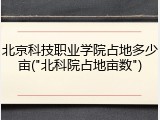 北京科技职业学院占地多少亩("北科院占地亩数")