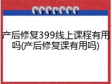 产后修复399线上课程有用吗(产后修复课有用吗)