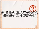 佛山科技职业技术学院都有哪些(佛山科技职院专业)