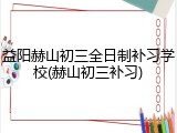 益阳赫山初三全日制补习学校(赫山初三补习)