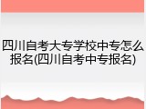 四川自考大专学校中专怎么报名(四川自考中专报名)