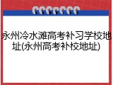 永州冷水滩高考补习学校地址(永州高考补校地址)