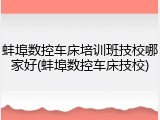 蚌埠数控车床培训班技校哪家好(蚌埠数控车床技校)
