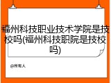福州科技职业技术学院是技校吗(福州科技职院是技校吗)